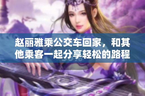 赵丽雅乘公交车回家，和其他乘客一起分享轻松的路程