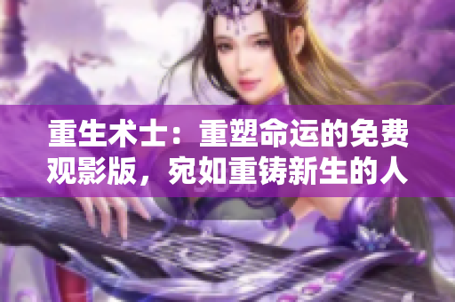 重生术士：重塑命运的免费观影版，宛如重铸新生的人生旅程