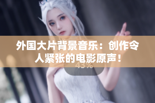 外国大片背景音乐：创作令人紧张的电影原声！