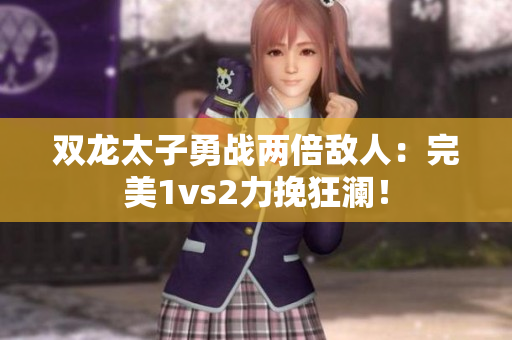 双龙太子勇战两倍敌人：完美1vs2力挽狂澜！