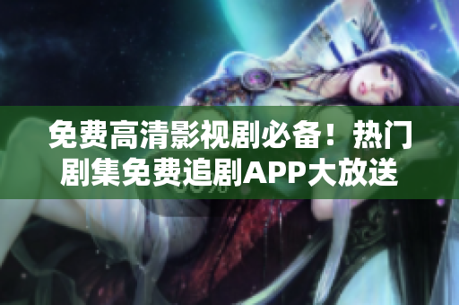 免费高清影视剧必备！热门剧集免费追剧APP大放送