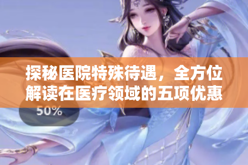 探秘医院特殊待遇，全方位解读在医疗领域的五项优惠措施