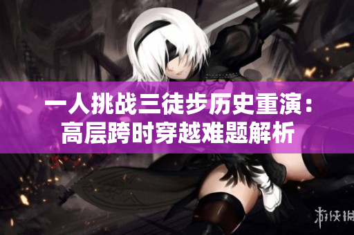 一人挑战三徒步历史重演：高层跨时穿越难题解析
