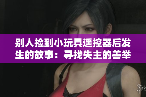 别人捡到小玩具遥控器后发生的故事：寻找失主的善举