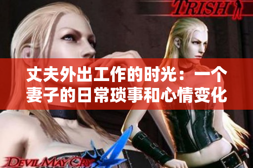 丈夫外出工作的时光：一个妻子的日常琐事和心情变化
