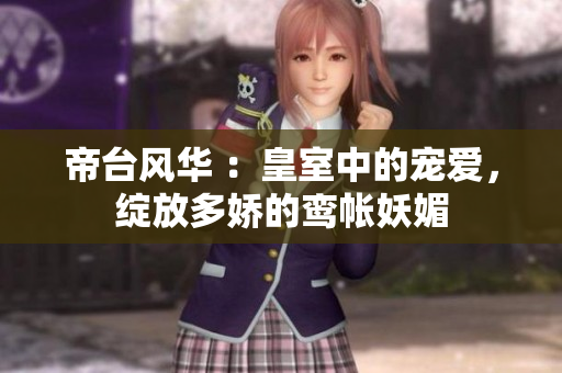 帝台风华 ：皇室中的宠爱，绽放多娇的鸾帐妖媚
