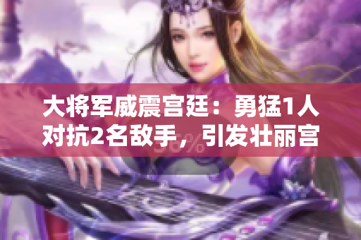 大将军威震宫廷：勇猛1人对抗2名敌手，引发壮丽宫廷战曲！