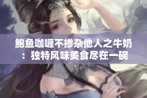 鲍鱼咖喱不掺杂他人之牛奶：独特风味美食尽在一碗