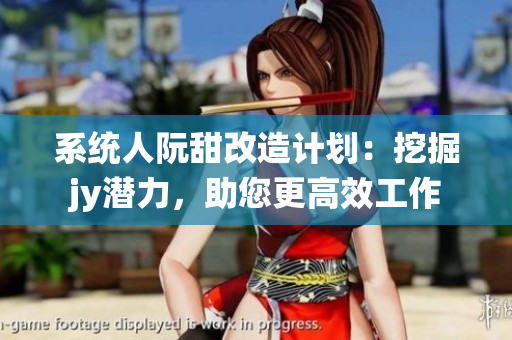 系统人阮甜改造计划：挖掘jy潜力，助您更高效工作