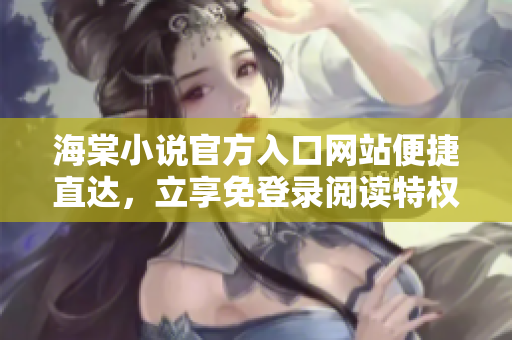 海棠小说官方入口网站便捷直达，立享免登录阅读特权