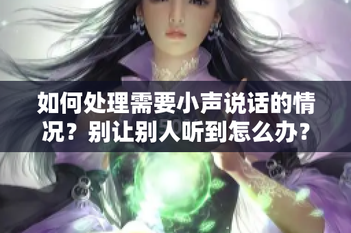 如何处理需要小声说话的情况？别让别人听到怎么办？