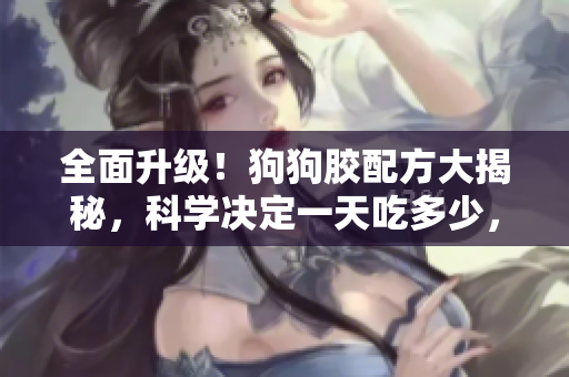 全面升级！狗狗胶配方大揭秘，科学决定一天吃多少，健康吃胶教程