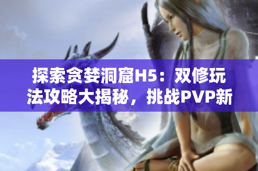 探索贪婪洞窟H5：双修玩法攻略大揭秘，挑战PVP新高度