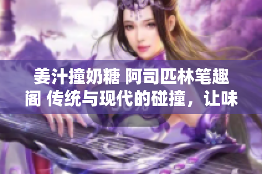 姜汁撞奶糖 阿司匹林笔趣阁 传统与现代的碰撞，让味蕾与身心共鸣