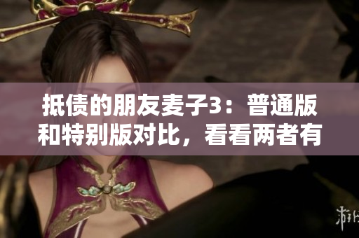 抵债的朋友麦子3：普通版和特别版对比，看看两者有何不同