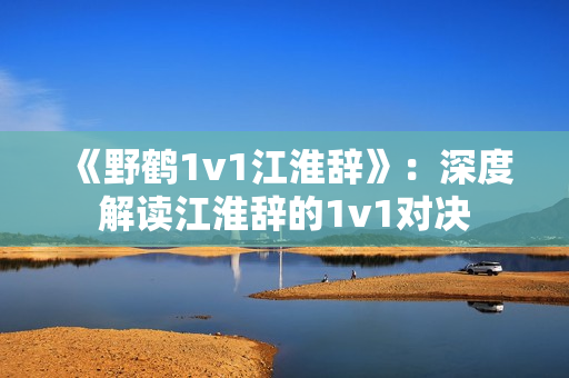 《野鹤1v1江淮辞》：深度解读江淮辞的1v1对决