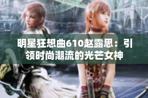 明星狂想曲610赵露思：引领时尚潮流的光芒女神