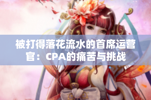 被打得落花流水的首席运营官：CPA的痛苦与挑战