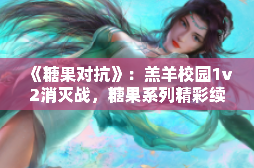《糖果对抗》：羔羊校园1v2消灭战，糖果系列精彩续集你不容错过