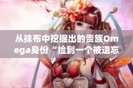 从抹布中挖掘出的贵族Omega身份“捡到一个被遗忘的宝藏”