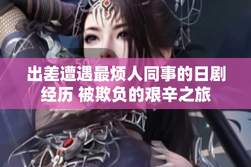 出差遭遇最烦人同事的日剧经历 被欺负的艰辛之旅