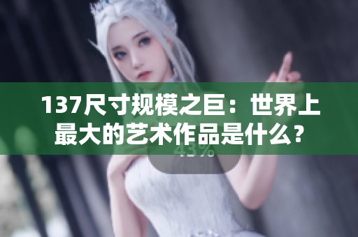 137尺寸规模之巨：世界上最大的艺术作品是什么？