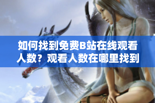 如何找到免费B站在线观看人数？观看人数在哪里找到？