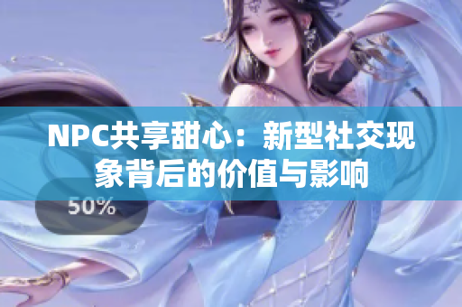 NPC共享甜心：新型社交现象背后的价值与影响