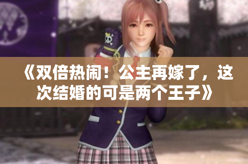 《双倍热闹！公主再嫁了，这次结婚的可是两个王子》