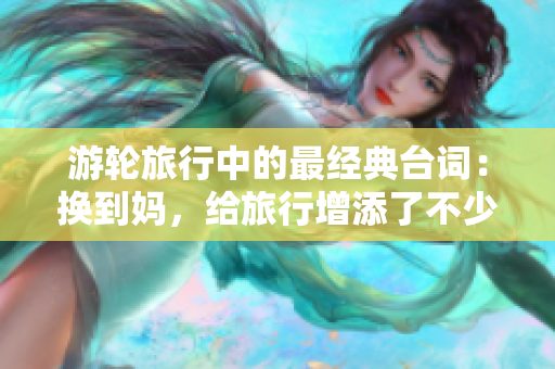 游轮旅行中的最经典台词：换到妈，给旅行增添了不少乐趣