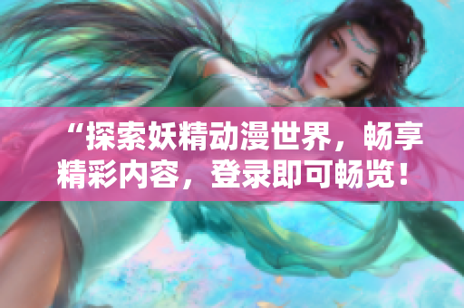 “探索妖精动漫世界，畅享精彩内容，登录即可畅览！”