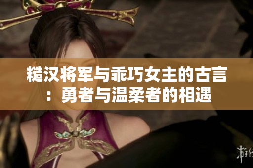 糙汉将军与乖巧女主的古言：勇者与温柔者的相遇