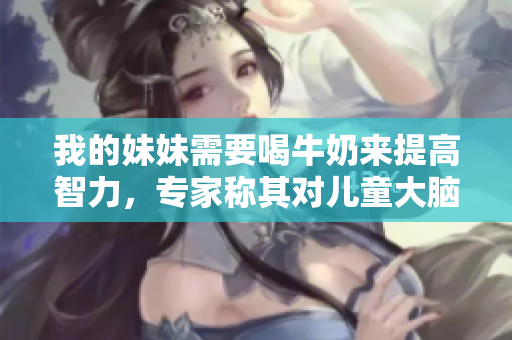 我的妹妹需要喝牛奶来提高智力，专家称其对儿童大脑发育有帮助