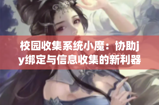 校园收集系统小魔：协助jy绑定与信息收集的新利器