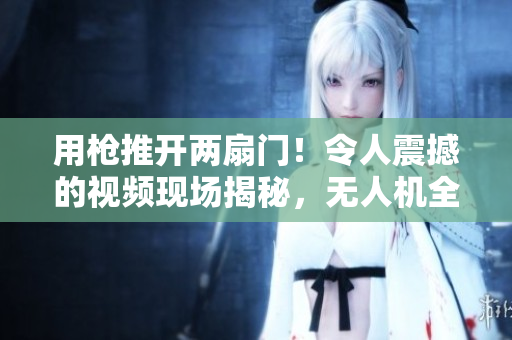 用枪推开两扇门！令人震撼的视频现场揭秘，无人机全景展示！