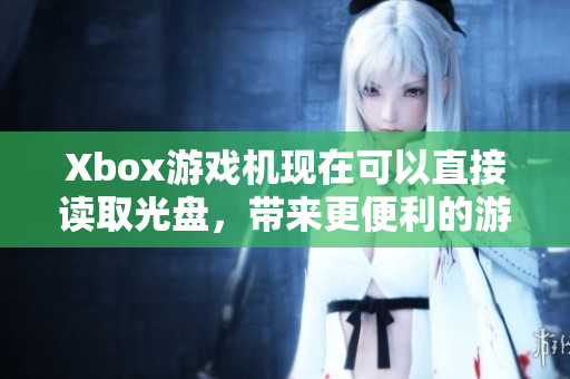 Xbox游戏机现在可以直接读取光盘，带来更便利的游戏体验