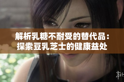 解析乳糖不耐受的替代品：探索豆乳芝士的健康益处