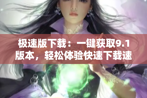 极速版下载：一键获取9.1版本，轻松体验快速下载速度