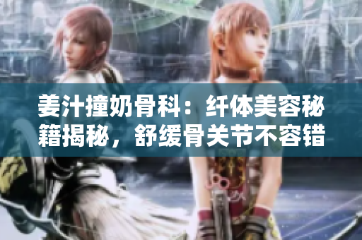 姜汁撞奶骨科：纤体美容秘籍揭秘，舒缓骨关节不容错过