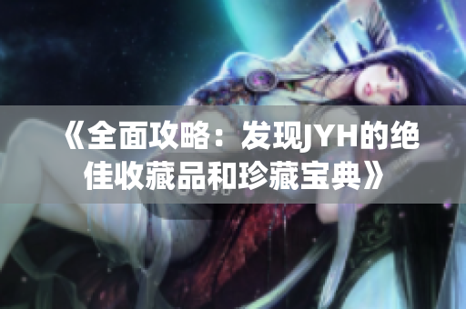 《全面攻略：发现JYH的绝佳收藏品和珍藏宝典》