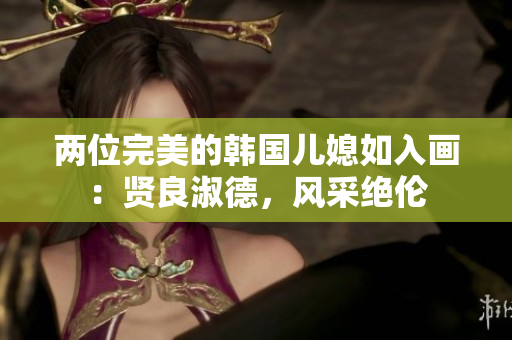 两位完美的韩国儿媳如入画：贤良淑德，风采绝伦