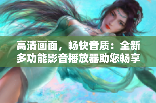高清画面，畅快音质：全新多功能影音播放器助您畅享视听盛宴