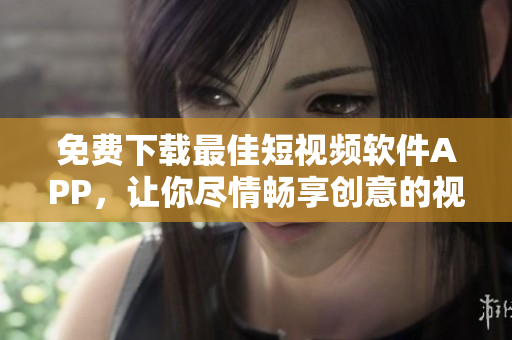 免费下载最佳短视频软件APP，让你尽情畅享创意的视觉盛宴