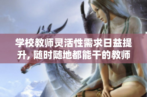 学校教师灵活性需求日益提升, 随时随地都能干的教师特质备受关注