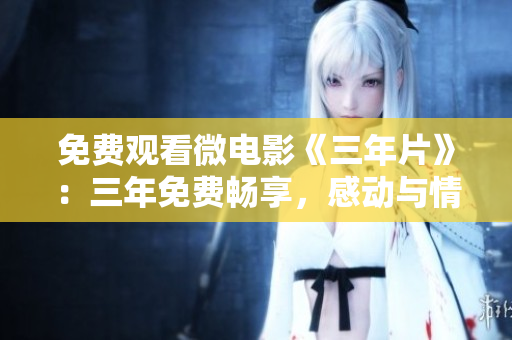 免费观看微电影《三年片》：三年免费畅享，感动与情感并存
