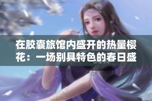 在胶囊旅馆内盛开的热量樱花：一场别具特色的春日盛宴