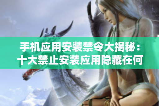 手机应用安装禁令大揭秘：十大禁止安装应用隐藏在何方？