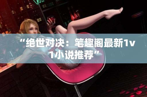 “绝世对决：笔趣阁最新1v1小说推荐”
