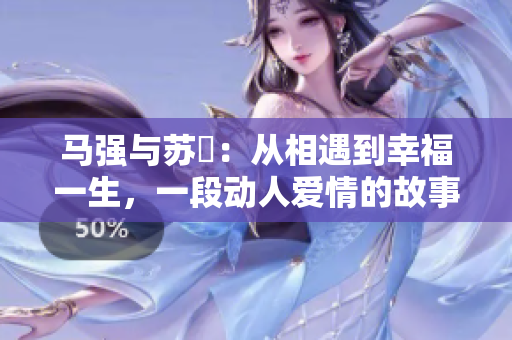 马强与苏玥：从相遇到幸福一生，一段动人爱情的故事