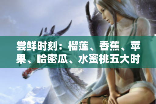 尝鲜时刻：榴莲、香蕉、苹果、哈密瓜、水蜜桃五大时令水果大比拼